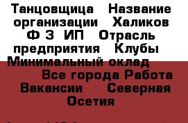 Танцовщица › Название организации ­ Халиков Ф.З, ИП › Отрасль предприятия ­ Клубы › Минимальный оклад ­ 100 000 - Все города Работа » Вакансии   . Северная Осетия